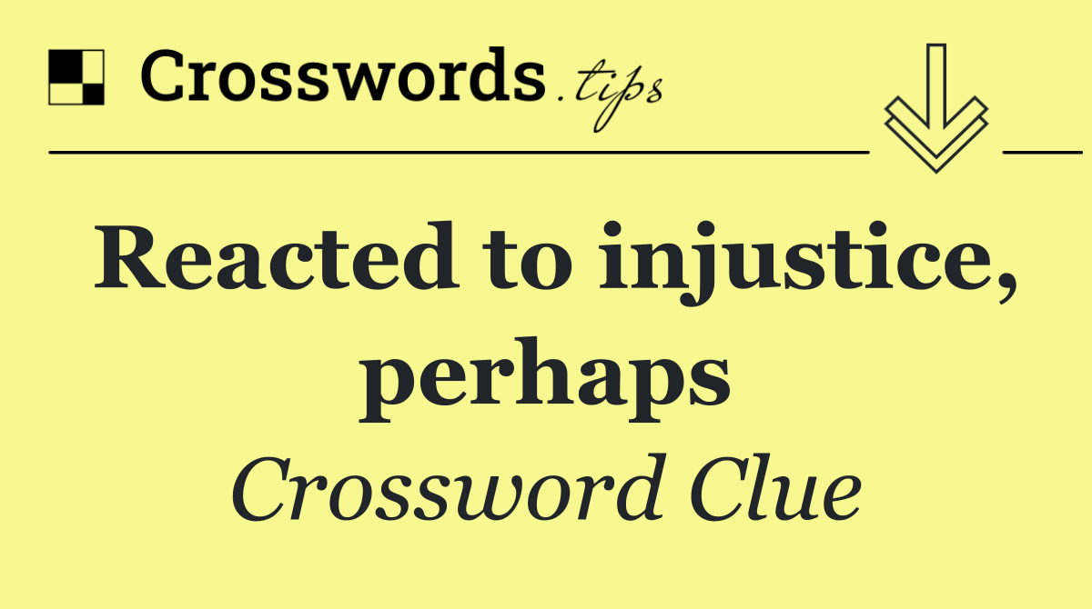 Reacted to injustice, perhaps