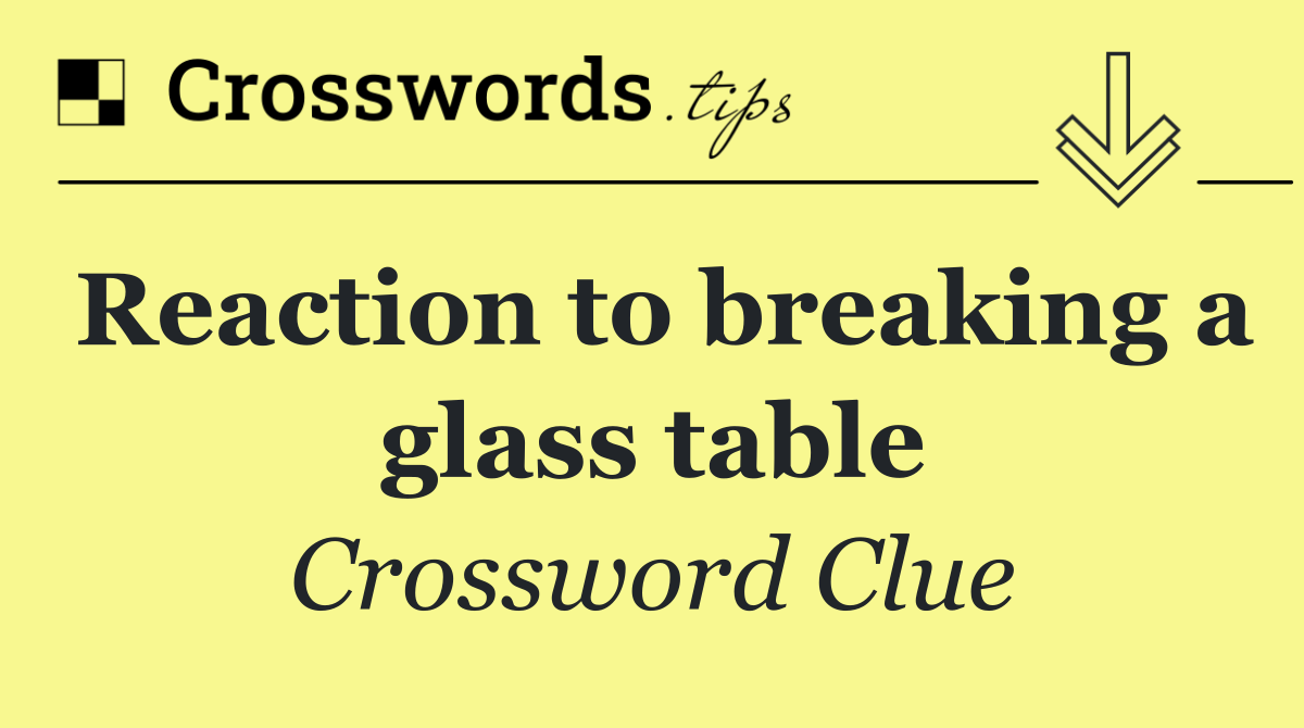 Reaction to breaking a glass table