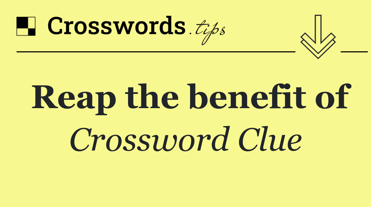 Reap the benefit of