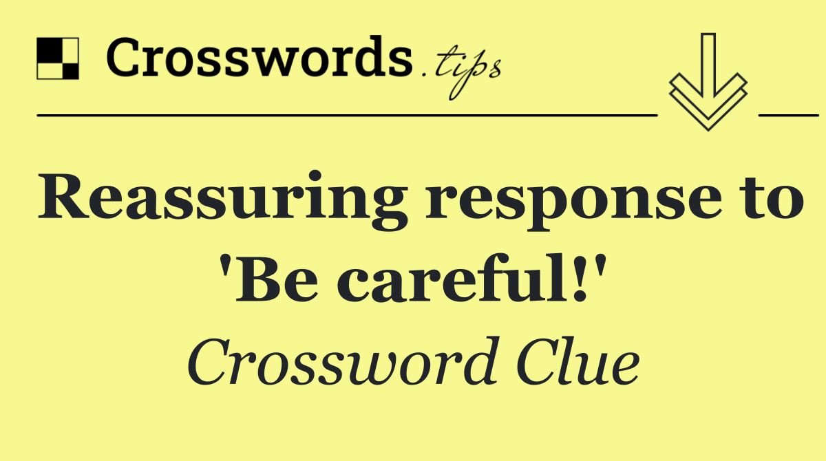 Reassuring response to 'Be careful!'