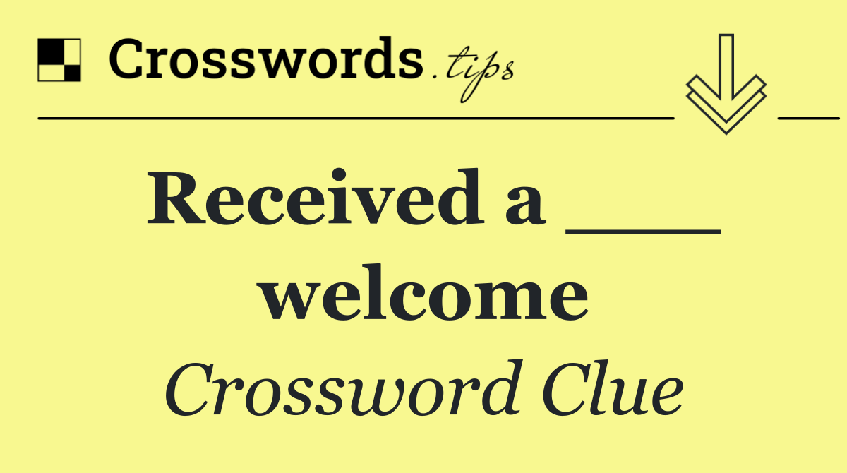 Received a ___ welcome