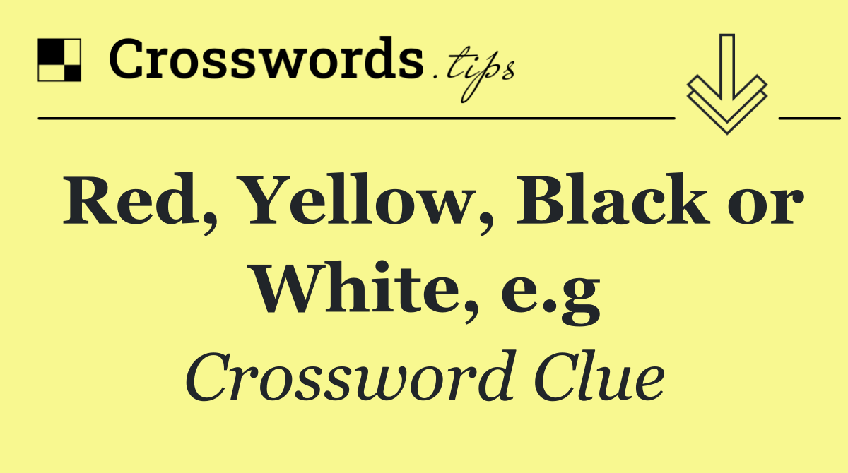 Red, Yellow, Black or White, e.g