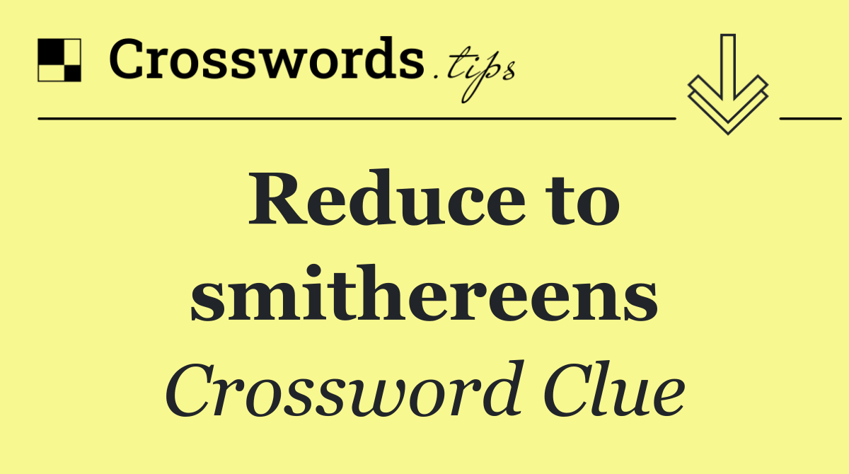 Reduce to smithereens