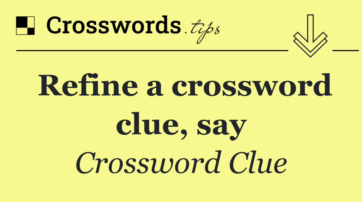 Refine a crossword clue, say