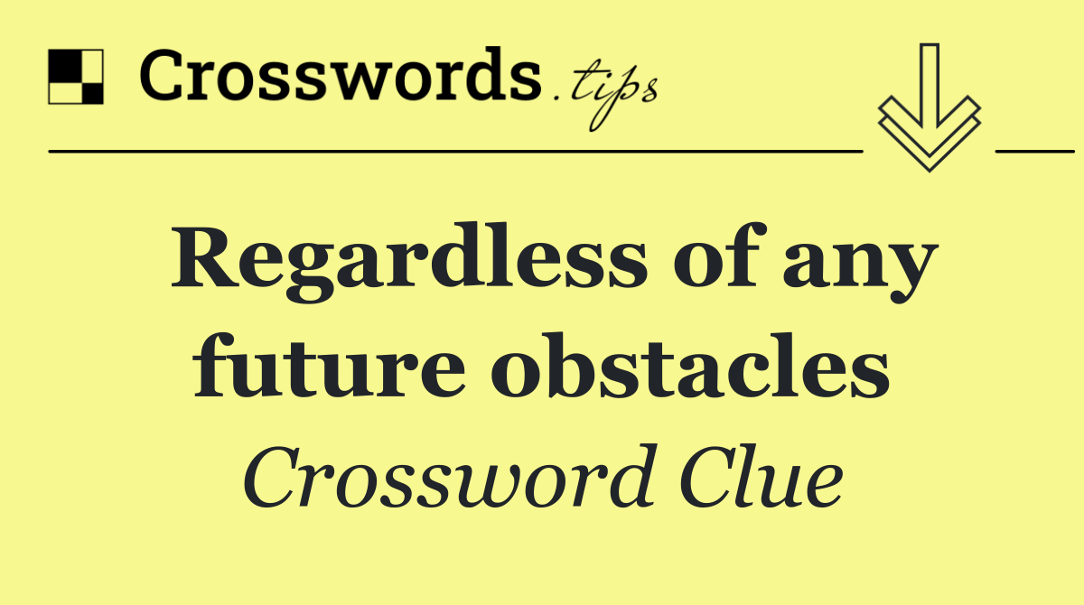 Regardless of any future obstacles