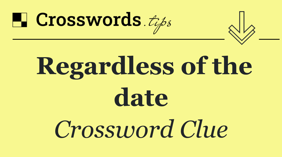 Regardless of the date