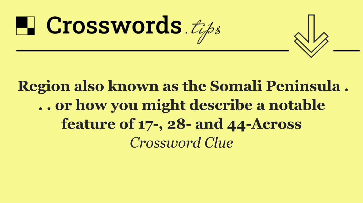 Region also known as the Somali Peninsula . . . or how you might describe a notable feature of 17 , 28  and 44 Across
