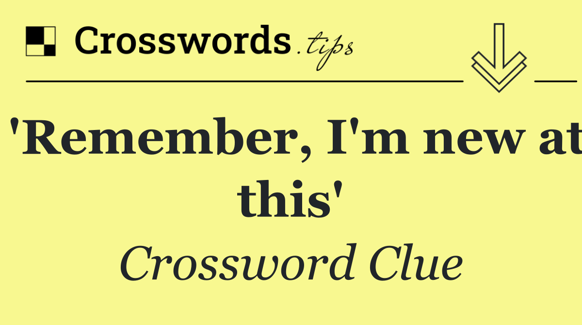 'Remember, I'm new at this'