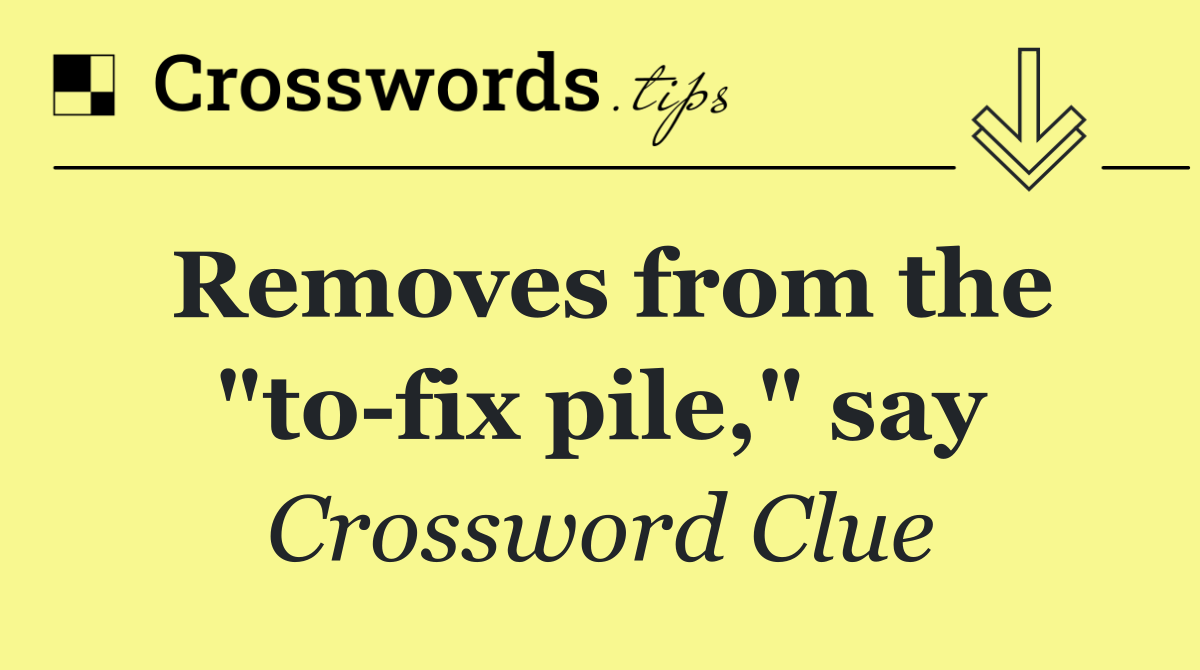Removes from the "to fix pile," say