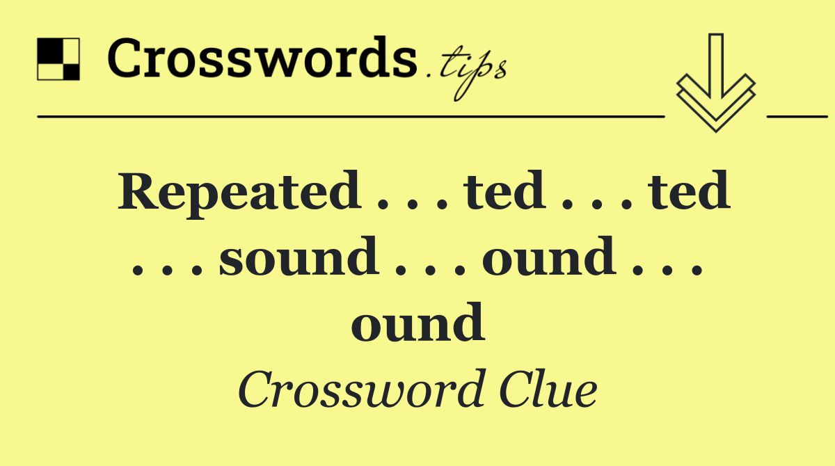 Repeated . . . ted . . . ted . . . sound . . . ound . . . ound