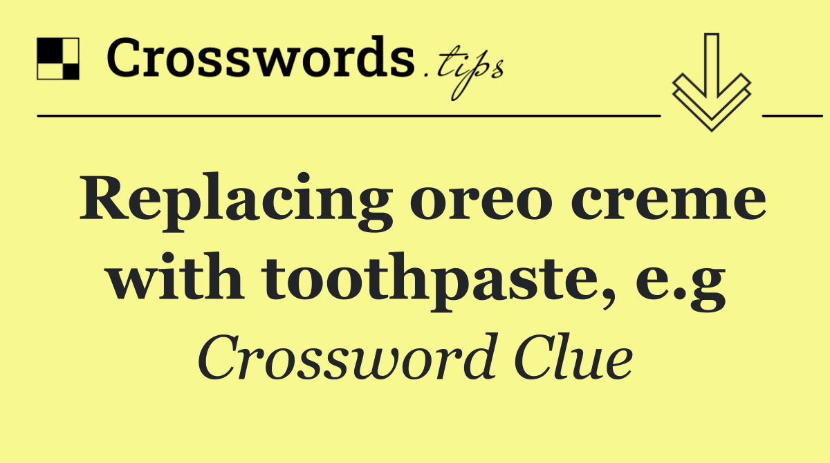 Replacing oreo creme with toothpaste, e.g