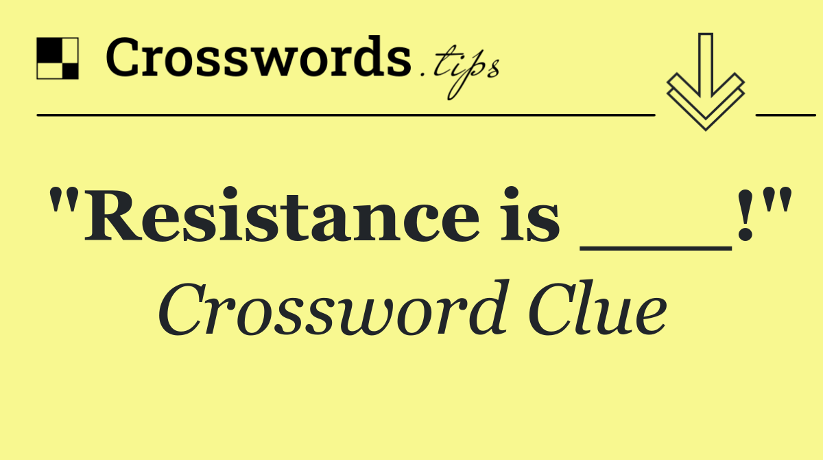"Resistance is ___!"