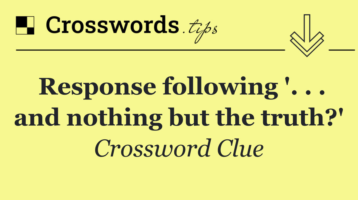 Response following '. . . and nothing but the truth?'