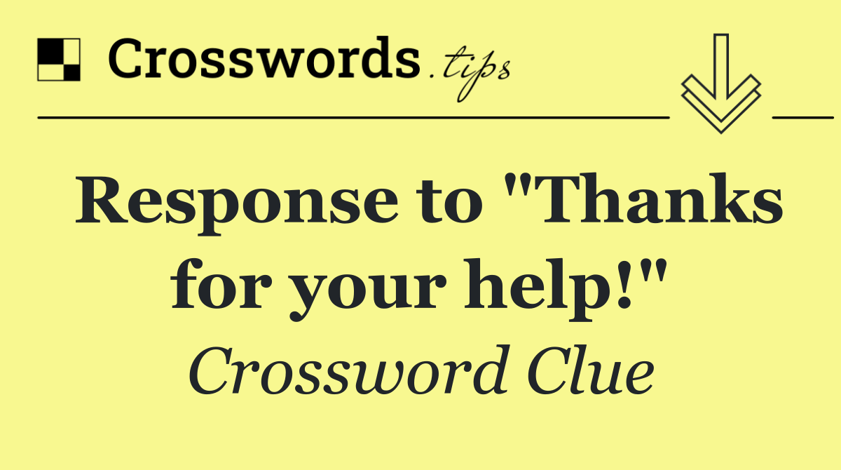 Response to "Thanks for your help!"