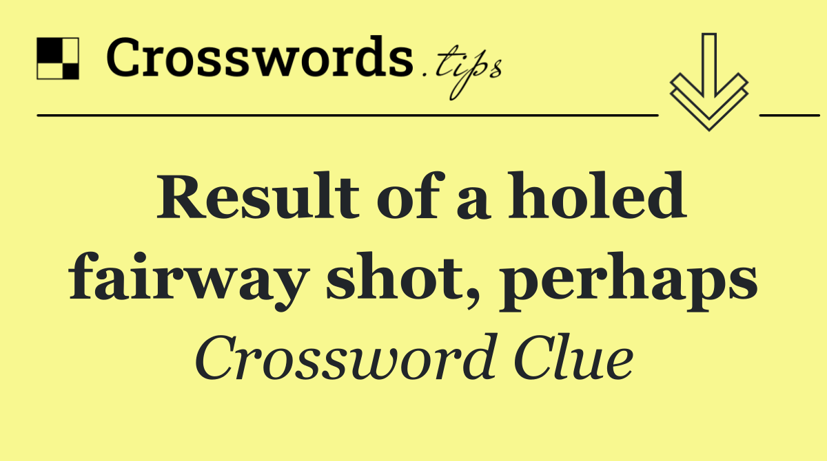 Result of a holed fairway shot, perhaps