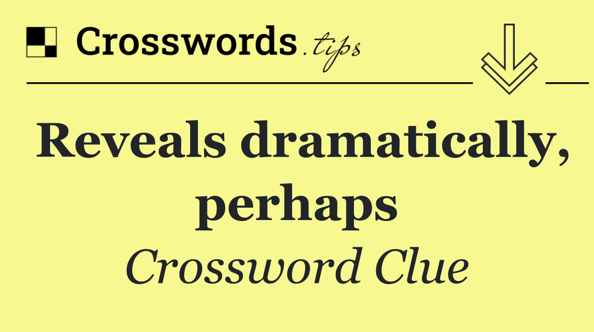 Reveals dramatically, perhaps
