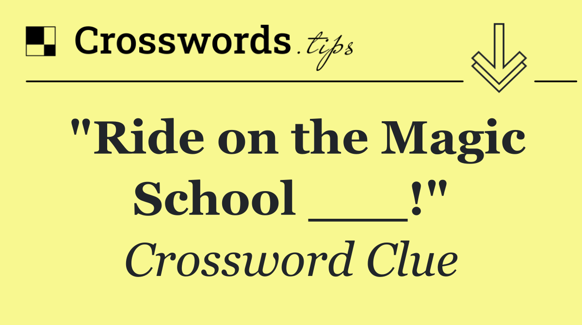 "Ride on the Magic School ___!"