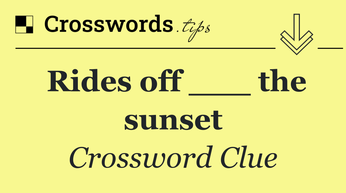 Rides off ___ the sunset
