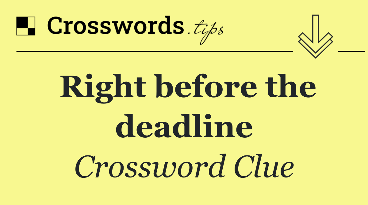 Right before the deadline