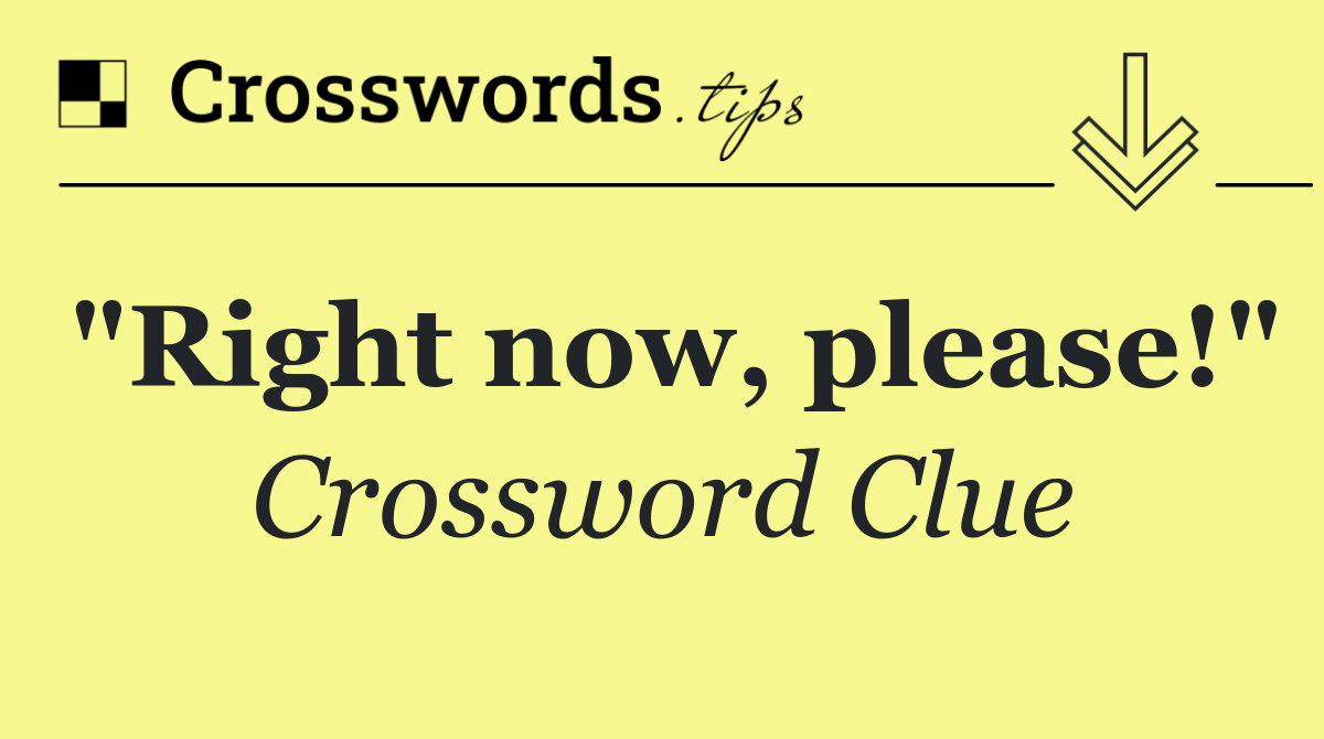 "Right now, please!"