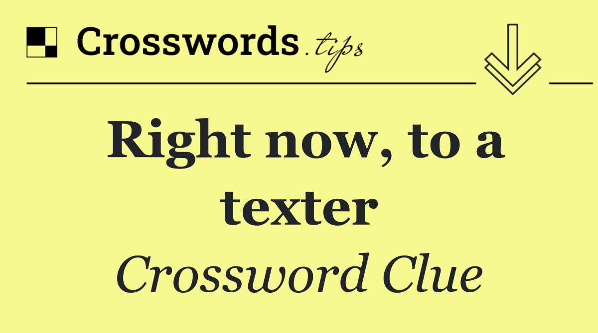Right now, to a texter