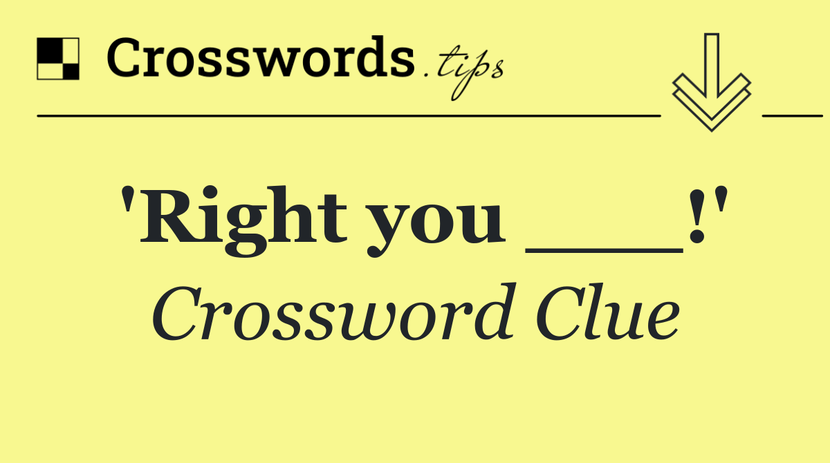 'Right you ___!'