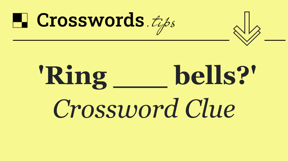 'Ring ___ bells?'