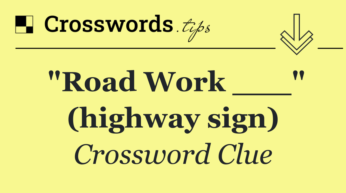 "Road Work ___" (highway sign)