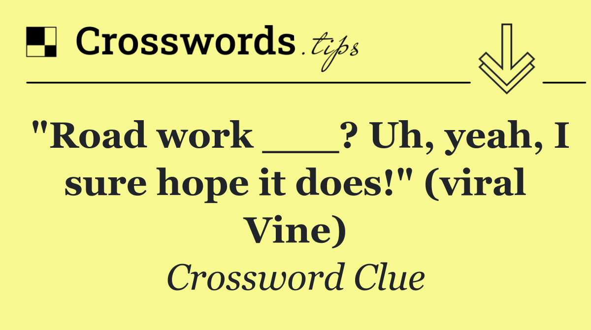 "Road work ___? Uh, yeah, I sure hope it does!" (viral Vine)