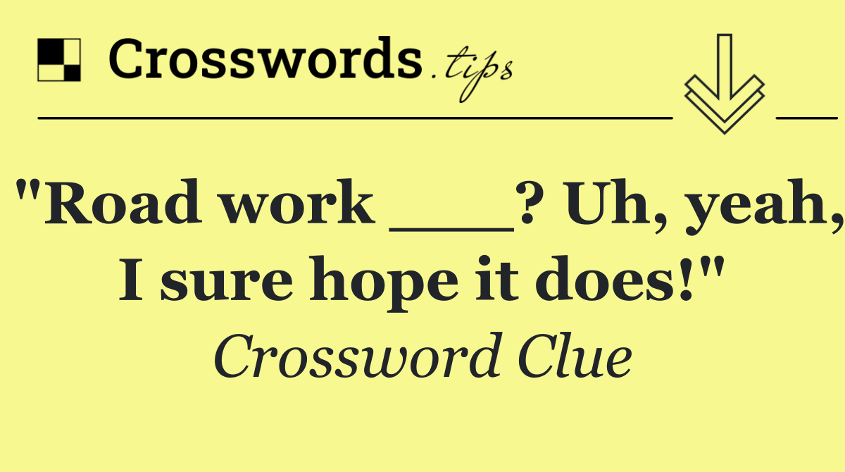 "Road work ___? Uh, yeah, I sure hope it does!"