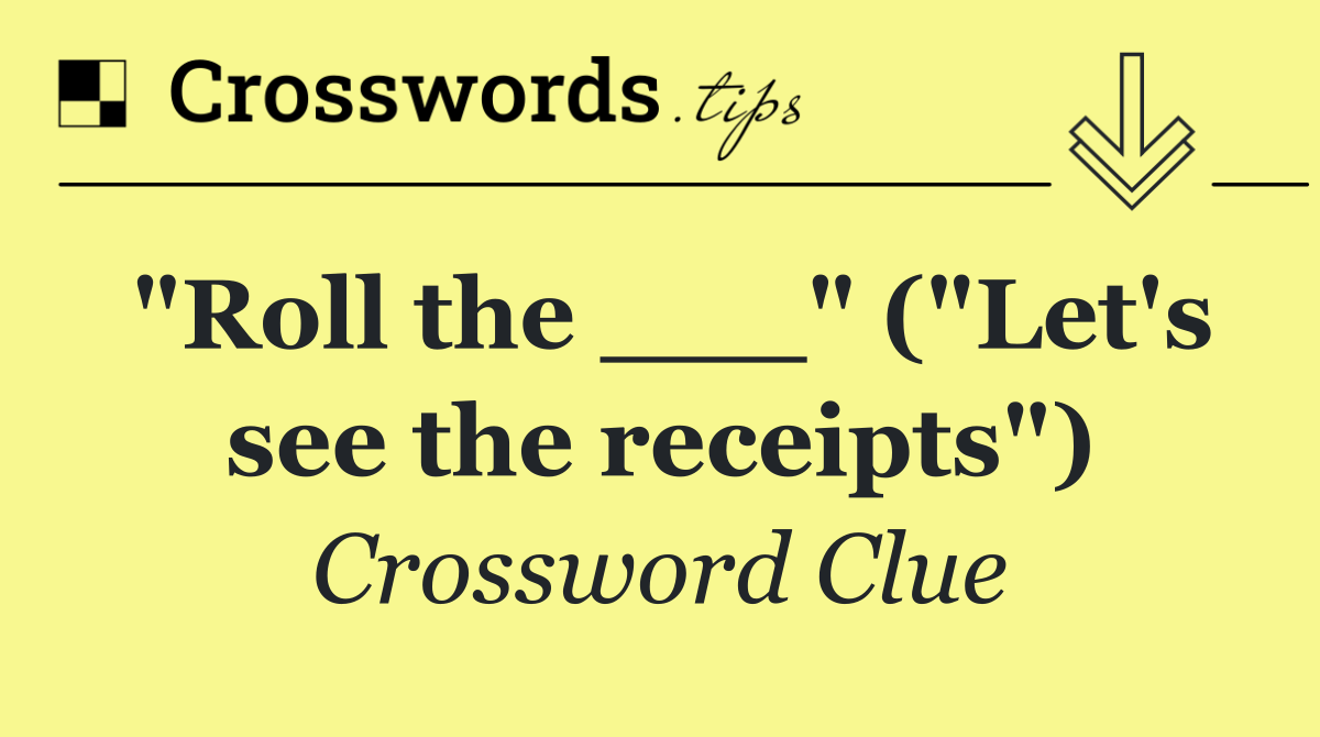 "Roll the ___" ("Let's see the receipts")