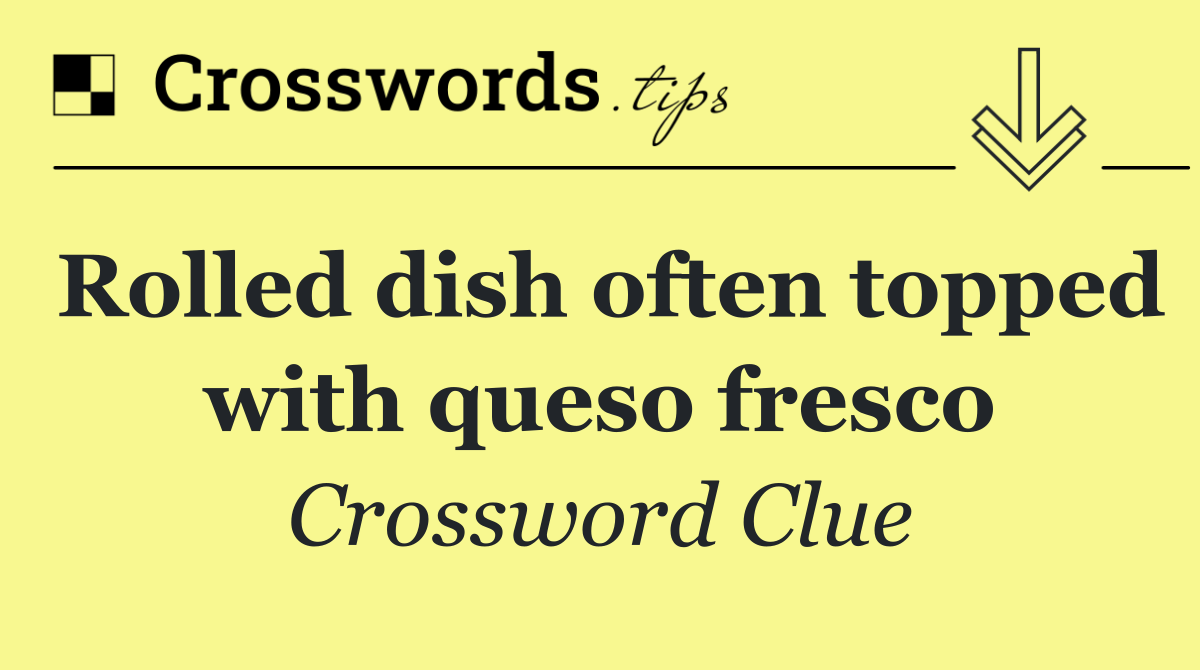 Rolled dish often topped with queso fresco