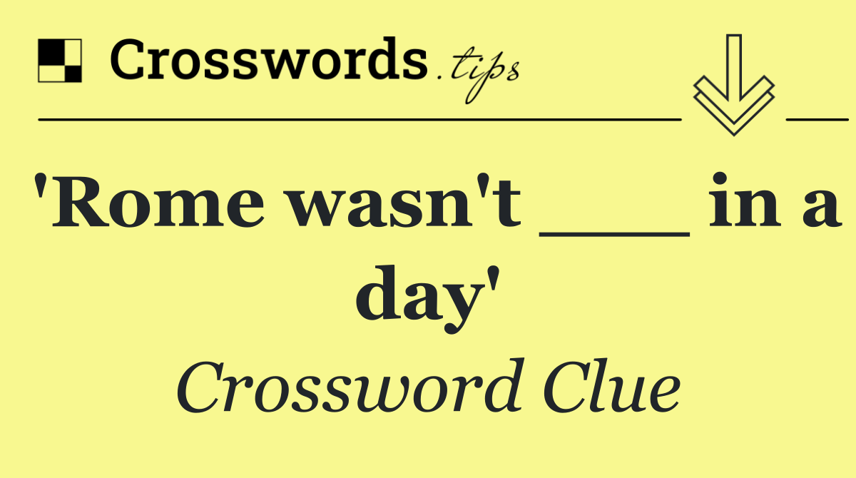 'Rome wasn't ___ in a day'