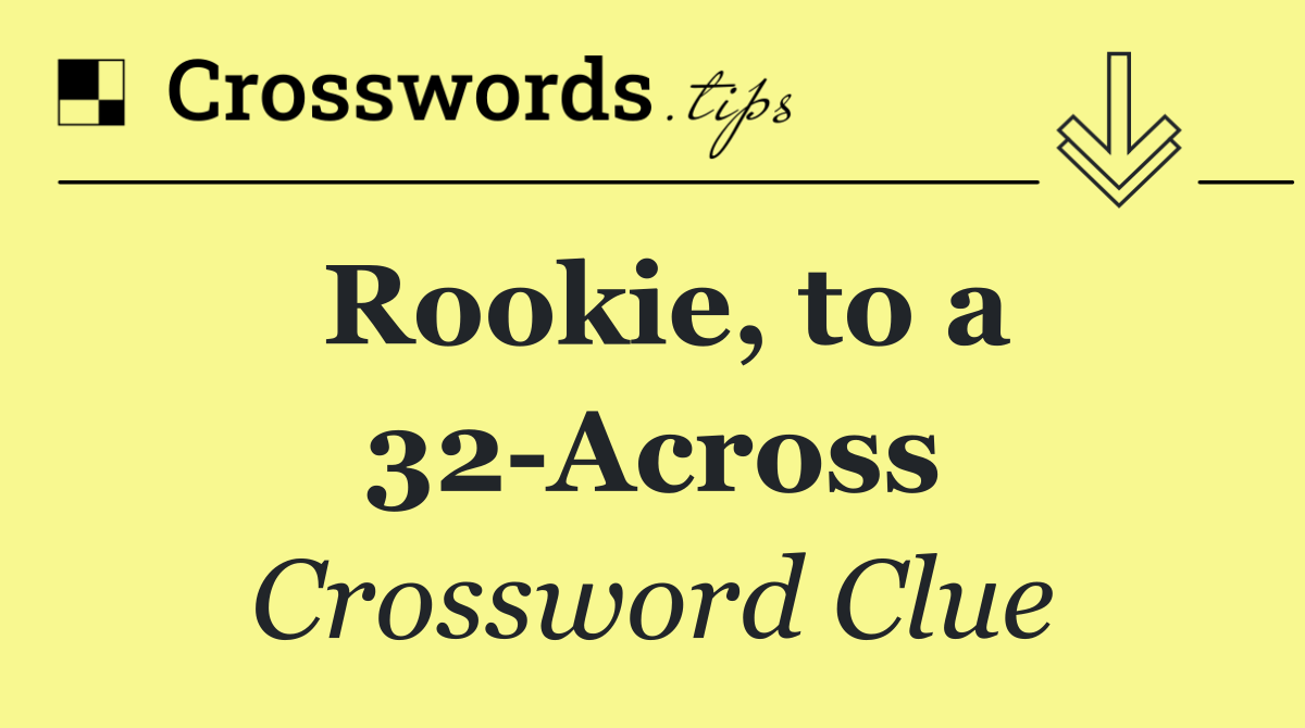 Rookie, to a 32 Across