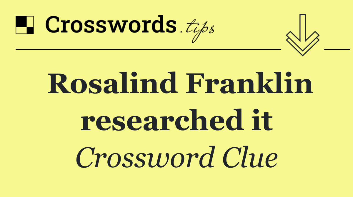 Rosalind Franklin researched it