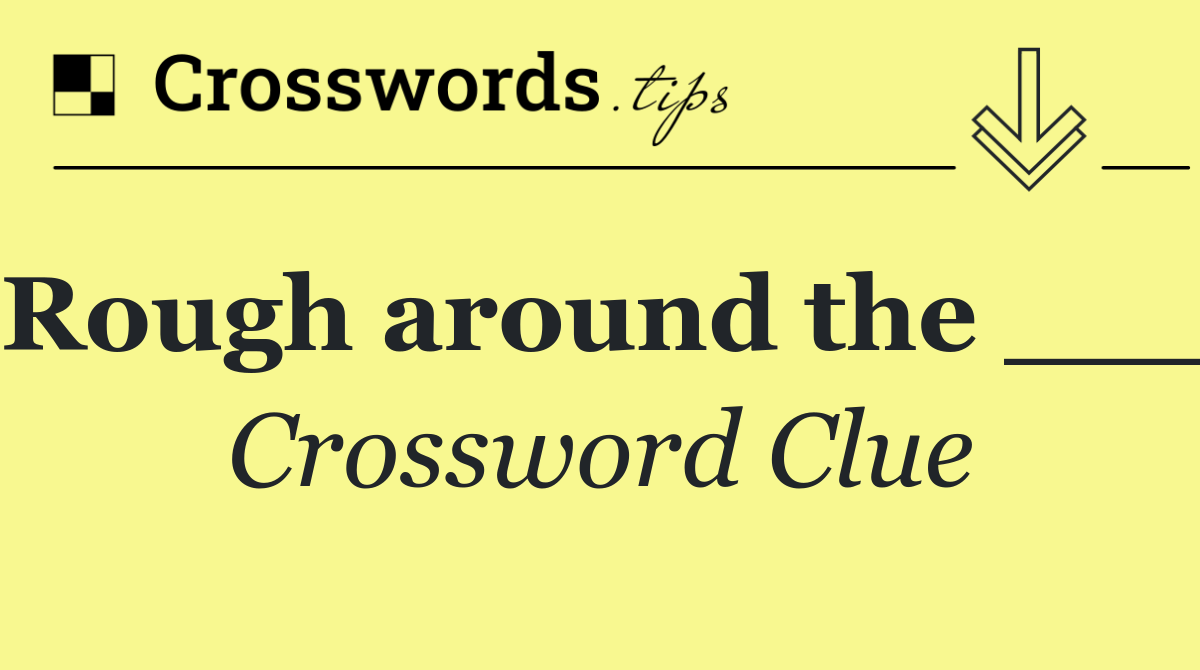 Rough around the ___