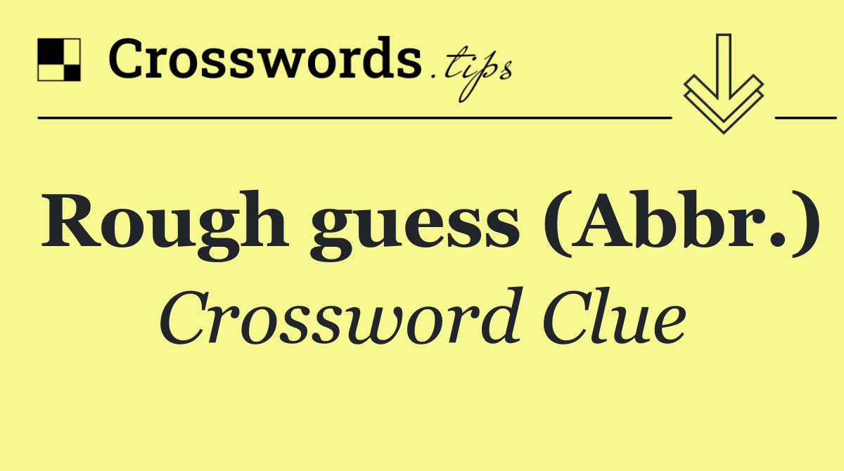 Rough guess (Abbr.)