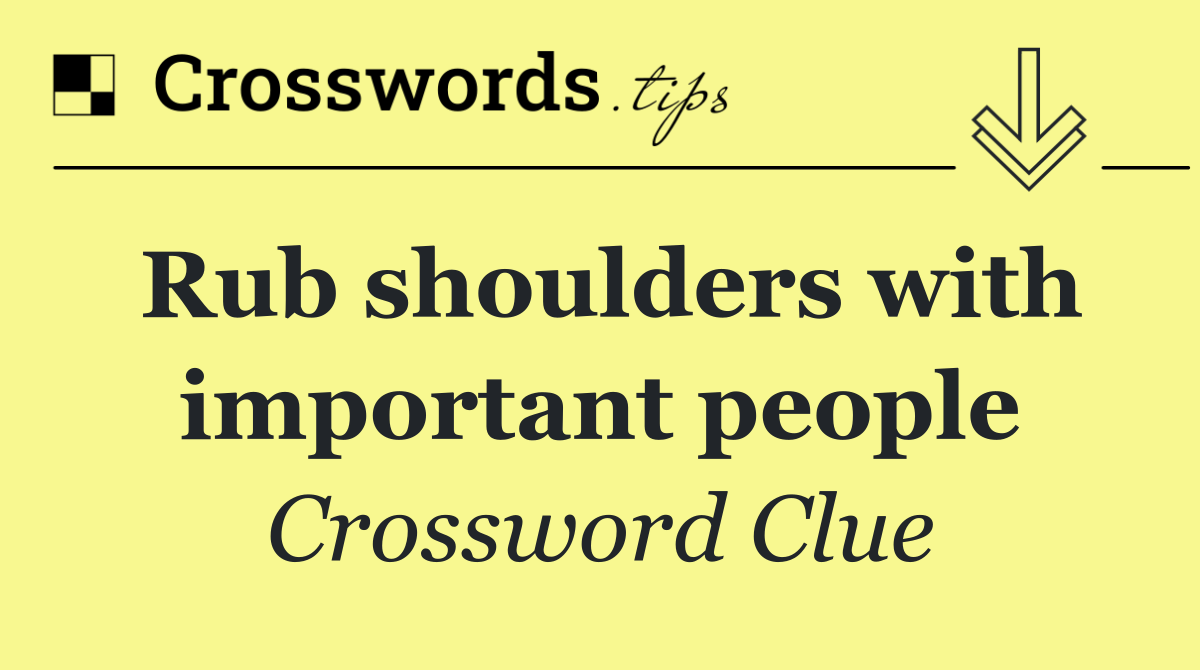 Rub shoulders with important people