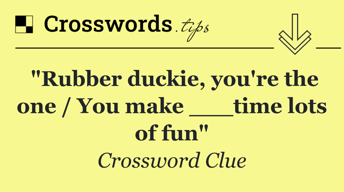 "Rubber duckie, you're the one / You make ___time lots of fun"