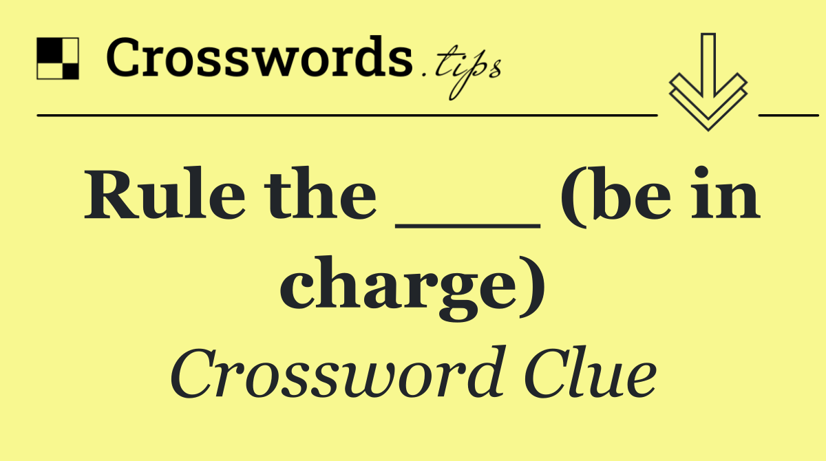 Rule the ___ (be in charge)