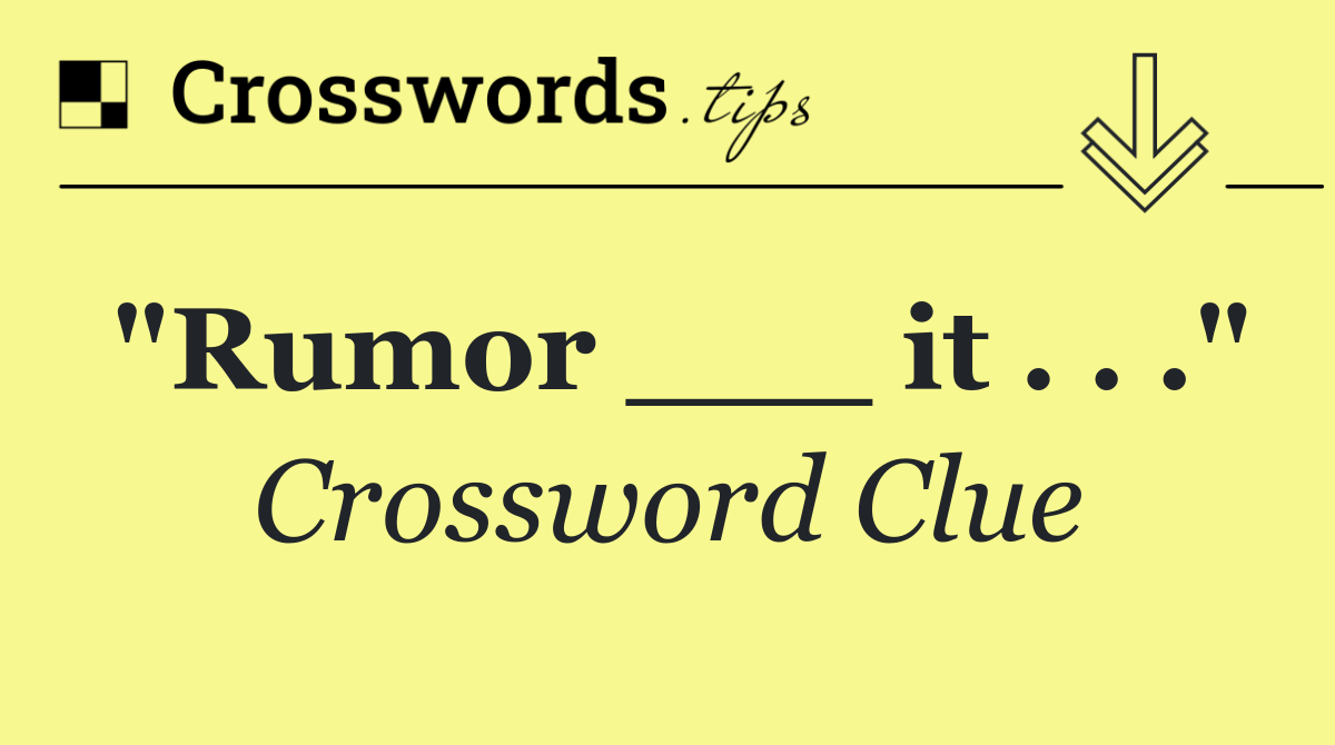 "Rumor ___ it . . ."