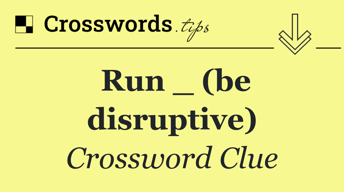 Run _ (be disruptive)