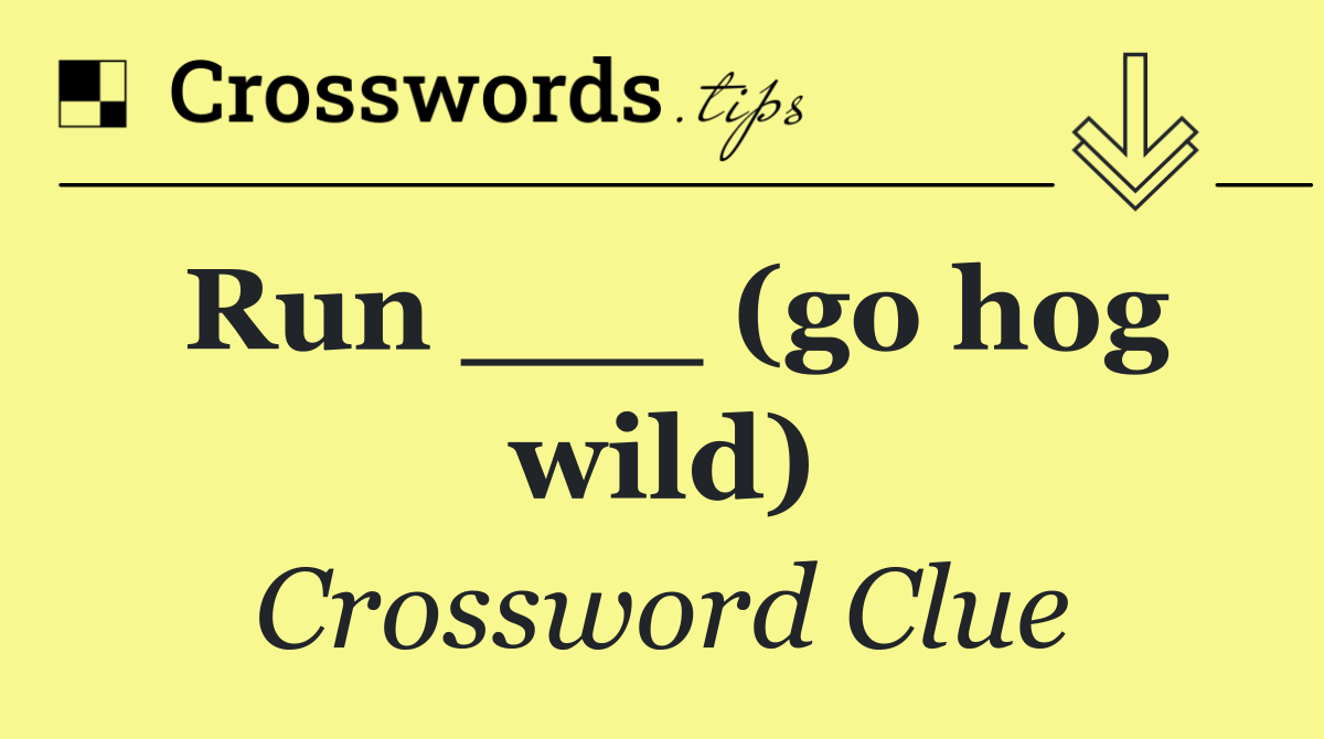 Run ___ (go hog wild)
