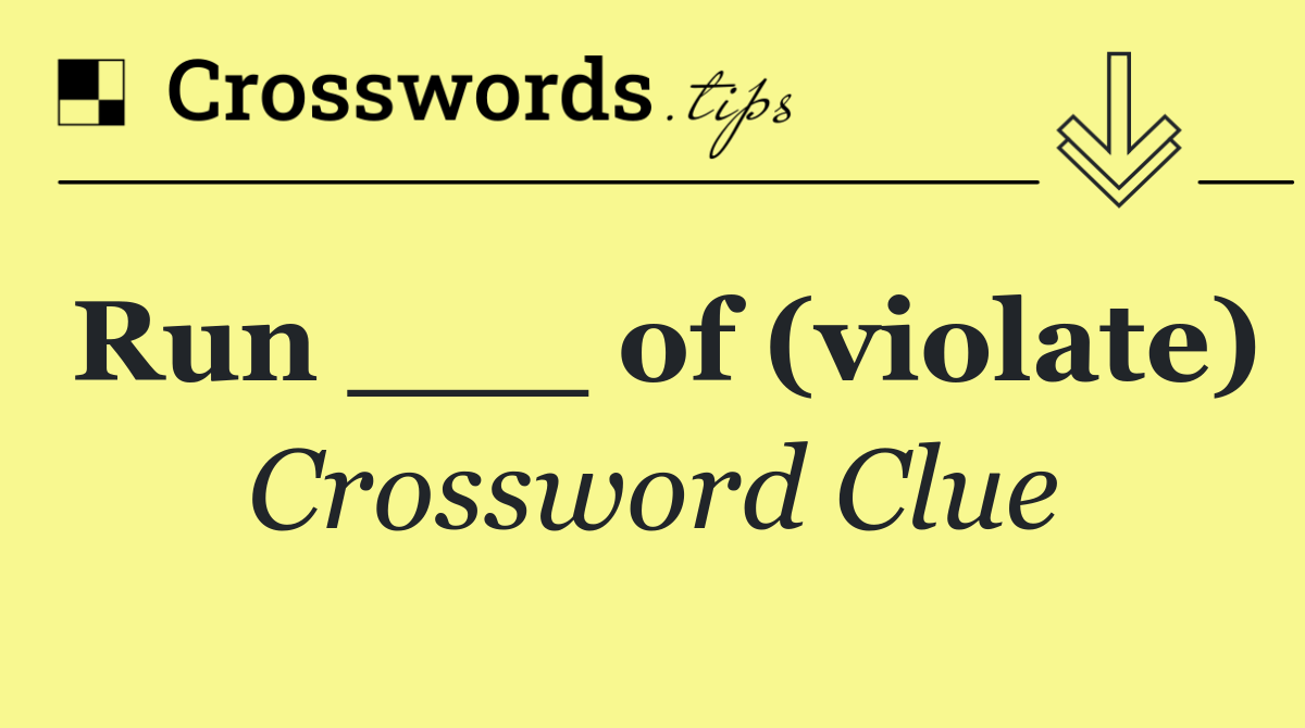 Run ___ of (violate)