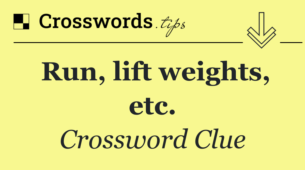 Run, lift weights, etc.