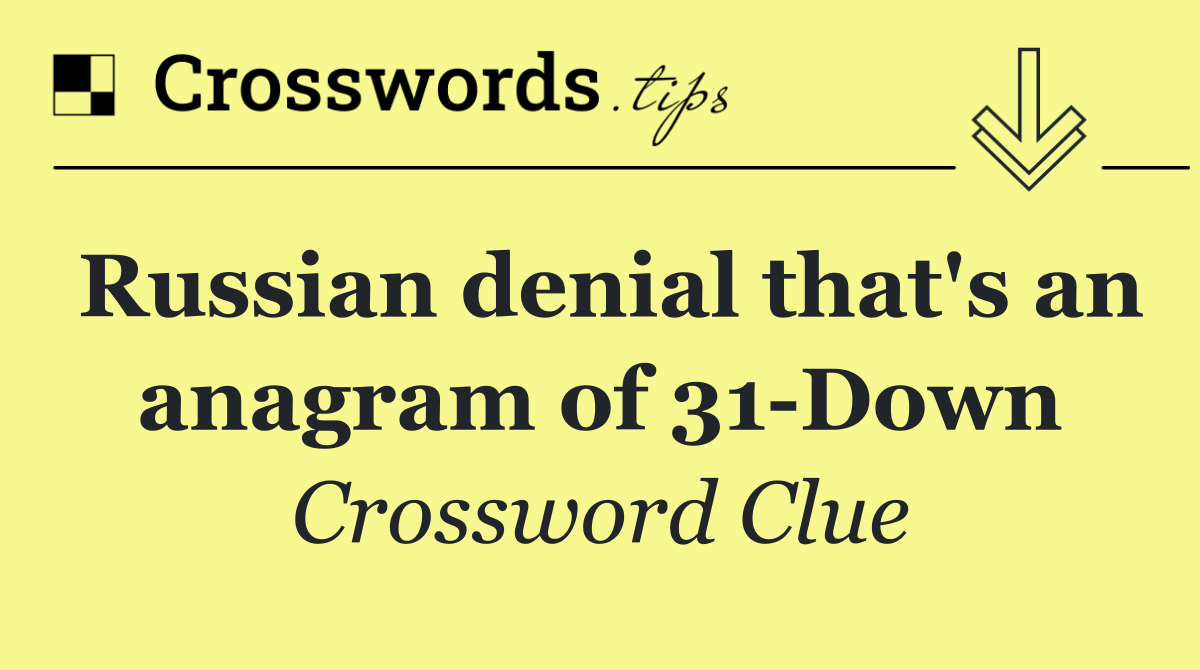 Russian denial that's an anagram of 31 Down