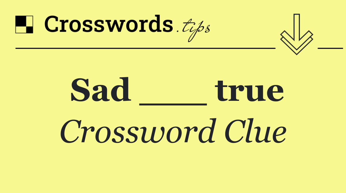 Sad ___ true