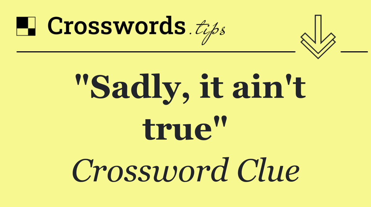 "Sadly, it ain't true"