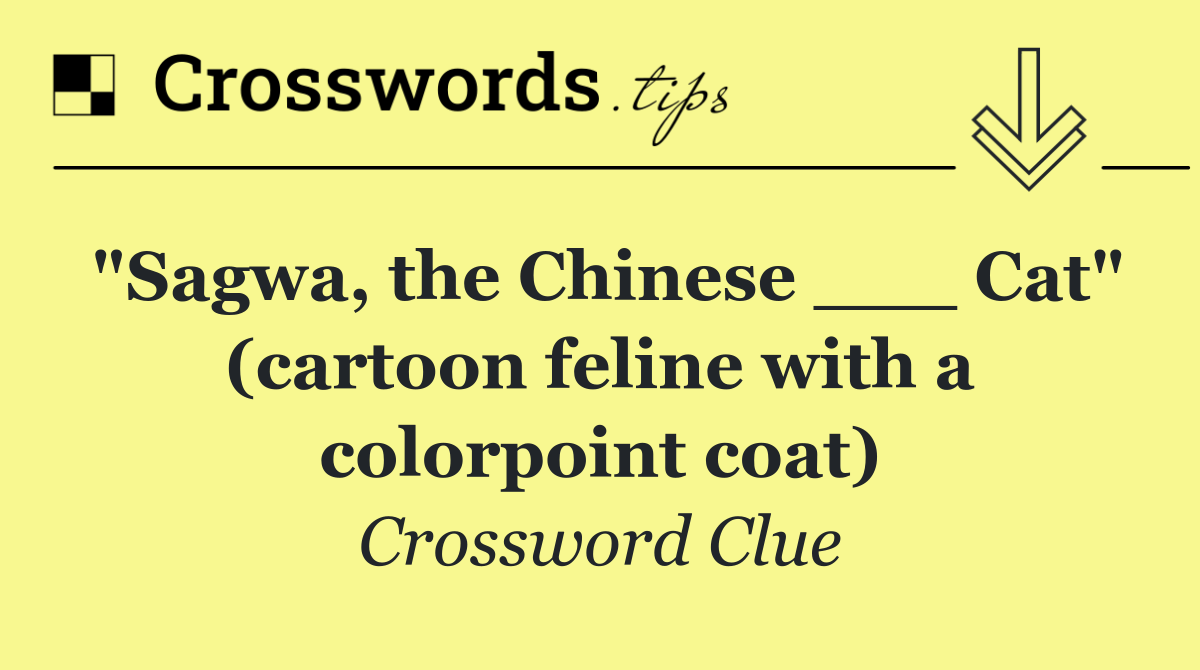 "Sagwa, the Chinese ___ Cat" (cartoon feline with a colorpoint coat)
