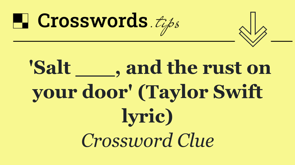 'Salt ___, and the rust on your door' (Taylor Swift lyric)